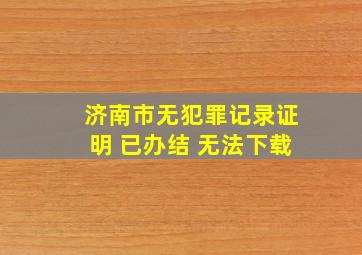 济南市无犯罪记录证明 已办结 无法下载